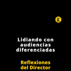 Reflexiones del Director | Lidiando con audiencias diferenciadas