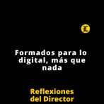 Reflexiones del Director | Formados para lo digital, más que nada