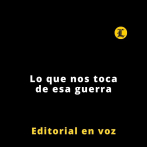 Editorial | Lo que nos toca de esa guerra