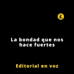 Editorial | La bondad que nos hace fuertes
