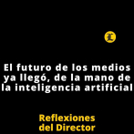 Reflexiones del Director | El futuro de los medios ya llegó, de la mano de la inteligencia artificial