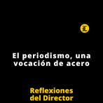Reflexiones del Director | El periodismo, una vocación de acero