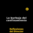Reflexiones del Director | La burbuja del confinamiento